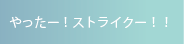 やったー！ストライク！！