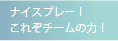 ナイスプレー！
これぞチームの力！