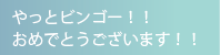 やっとビンゴー！！おめでとうございます！！