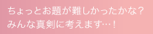 ちょっとお題が難しかったかな？みんな真剣に考えます…！