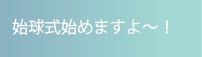 始球式始めますよ〜！