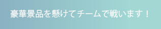 豪華景品を懸けてチームで戦います！