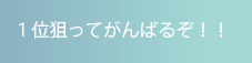 １位狙ってがんばるぞ！！
