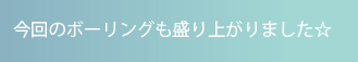 今回のボーリングも盛り上がりました☆